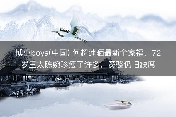 博亚boya(中国) 何超莲晒最新全家福，72岁三太陈婉珍瘦了许多，窦骁仍旧缺席