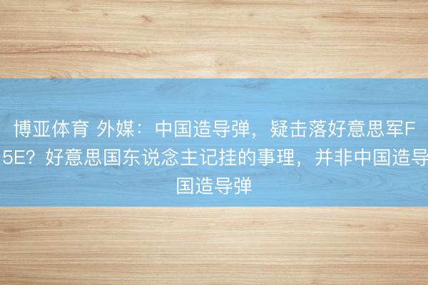 博亚体育 外媒：中国造导弹，疑击落好意思军F-15E？好意思国东说念主记挂的事理，并非中国造导弹