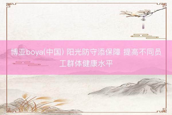 博亚boya(中国) 阳光防守添保障 提高不同员工群体健康水平