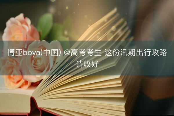 博亚boya(中国) @高考考生 这份汛期出行攻略请收好