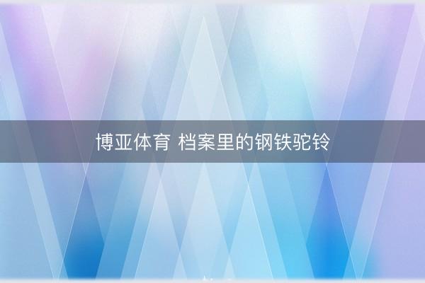 博亚体育 档案里的钢铁驼铃