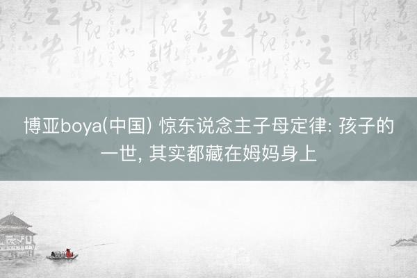 博亚boya(中国) 惊东说念主子母定律: 孩子的一世， 其实都藏在姆妈身上