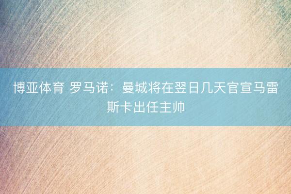 博亚体育 罗马诺：曼城将在翌日几天官宣马雷斯卡出任主帅