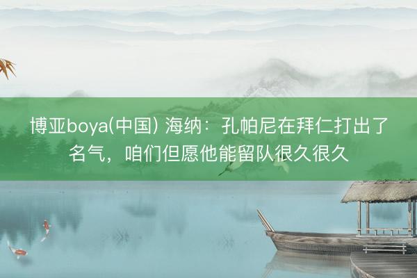 博亚boya(中国) 海纳：孔帕尼在拜仁打出了名气，咱们但愿