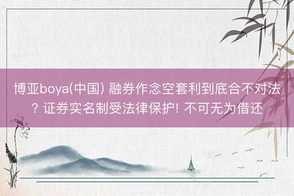 博亚boya(中国) 融券作念空套利到底合不对法? 证券实名制受法律保护! 不可无为借还
