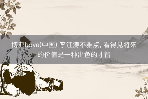 博亚boya(中国) 李江涛不雅点， 看得见将来的价值是一种出色的才智