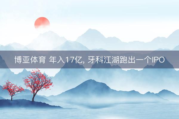 博亚体育 年入17亿， 牙科江湖跑出一个IPO