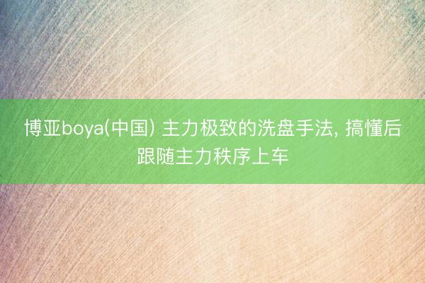 博亚boya(中国) 主力极致的洗盘手法， 搞懂后跟随主力秩序上车