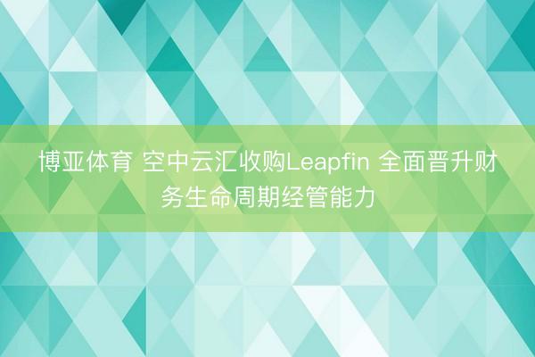 博亚体育 空中云汇收购Leapfin 全面晋升财务生命周期经管能力