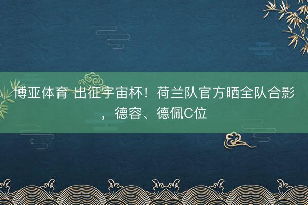 博亚体育 出征宇宙杯！荷兰队官方晒全队合影，德容、德佩C位