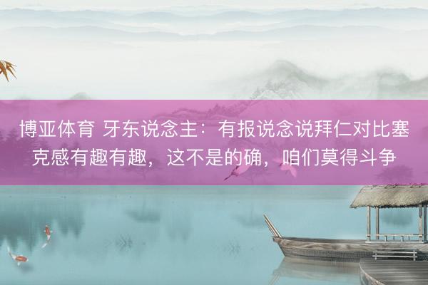 博亚体育 牙东说念主：有报说念说拜仁对比塞克感有趣有趣，这不是的确，咱们莫得斗争