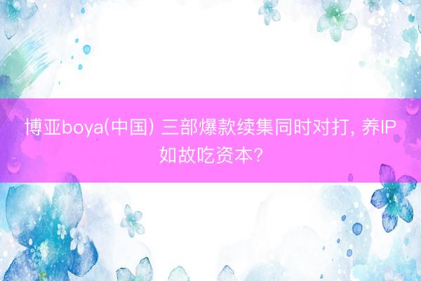 博亚boya(中国) 三部爆款续集同时对打, 养IP如故吃资本?