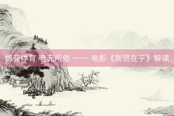 博亚体育 老无所依 —— 电影《我很在乎》解读