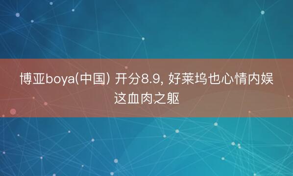 博亚boya(中国) 开分8.9， 好莱坞也心情内娱这血肉之躯