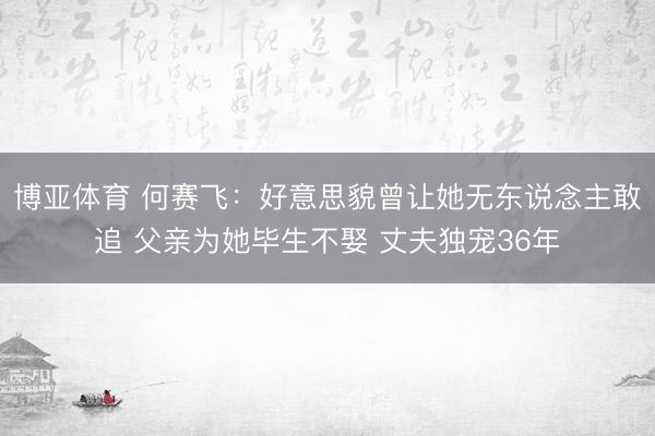 博亚体育 何赛飞：好意思貌曾让她无东说念主敢追 父亲为她毕生不娶 丈夫独宠36年