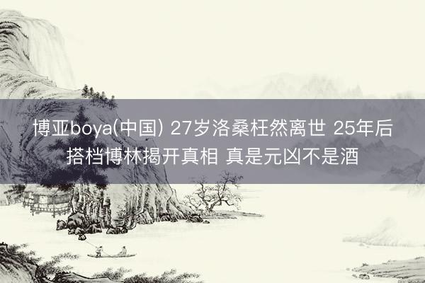 博亚boya(中国) 27岁洛桑枉然离世 25年后搭档博林揭开真相 真是元凶不是酒