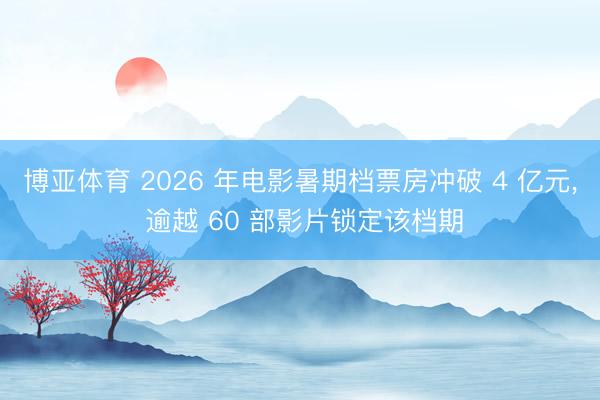 博亚体育 2026 年电影暑期档票房冲破 4 亿元， 逾越 60 部影片锁定该档期