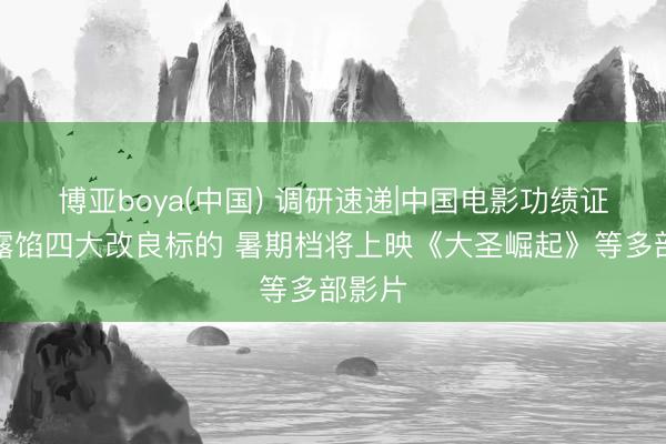 博亚boya(中国) 调研速递|中国电影功绩证明会露馅四大改良标的 暑期档将上映《大圣崛起》等多部影片