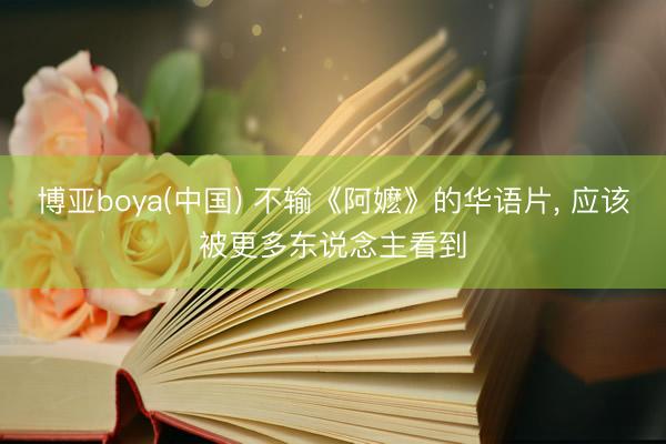 博亚boya(中国) 不输《阿嬷》的华语片， 应该被更多东说念主看到