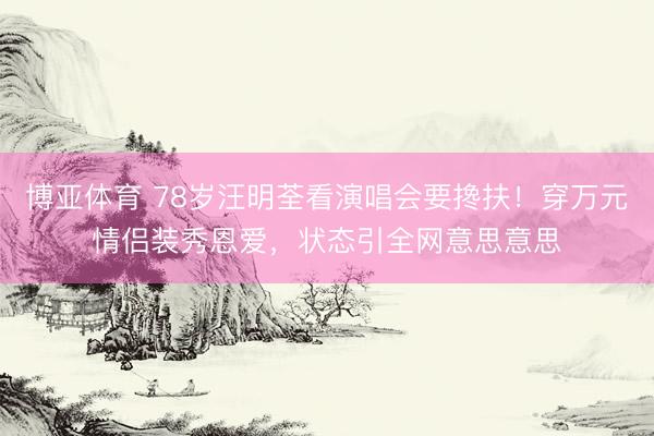 博亚体育 78岁汪明荃看演唱会要搀扶！穿万元情侣装秀恩爱，状态引全网意思意思