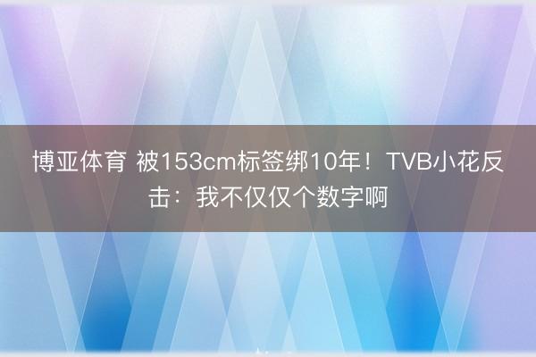 博亚体育 被153cm标签绑10年！TVB小花反击：我不仅仅个数字啊