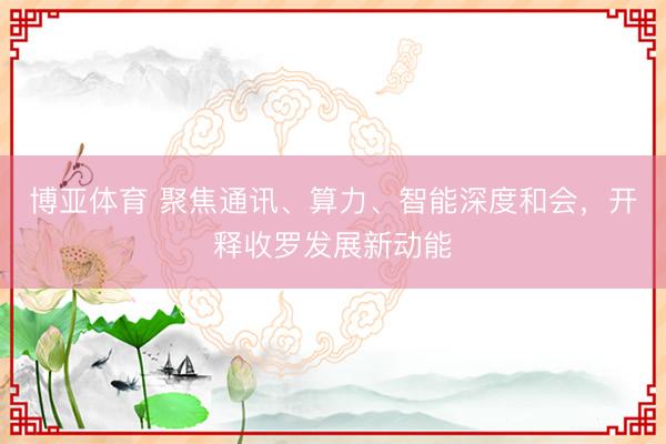博亚体育 聚焦通讯、算力、智能深度和会，开释收罗发展新动能