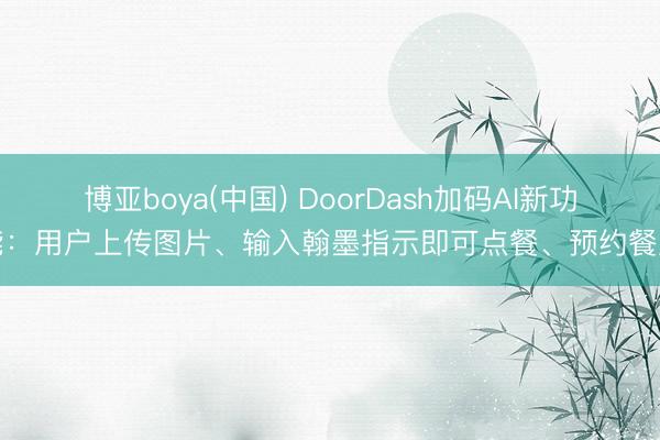 博亚boya(中国) DoorDash加码AI新功能：用户上传图片、输入翰墨指示即可点餐、预约餐厅