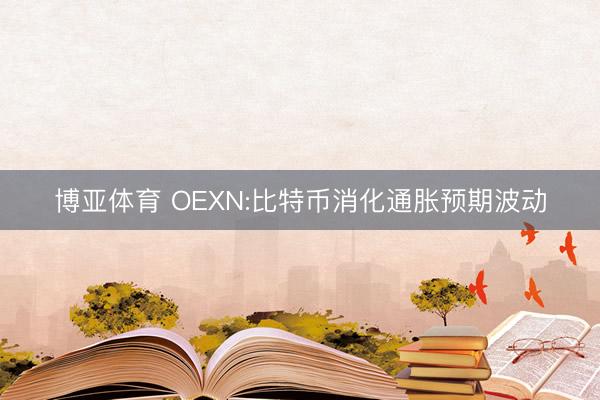 博亚体育 OEXN:比特币消化通胀预期波动