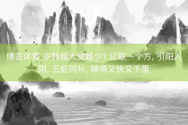 博亚体育 岁数越大觉越少? 记取一个方， 引阳入阴， 五脏同补， 睡得又快又千里
