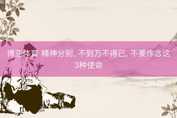 博亚体育 精神分别, 不到万不得已, 不要作念这3种使命