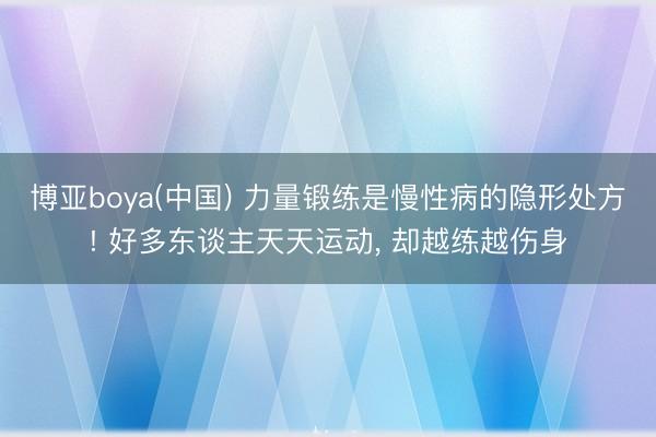 博亚boya(中国) 力量锻练是慢性病的隐形处方! 好多东谈主天天运动， 却越练越伤身
