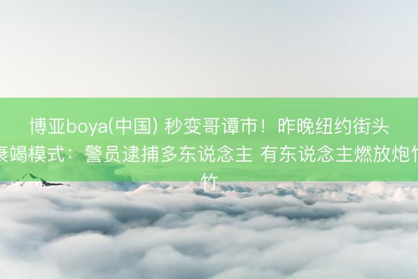 博亚boya(中国) 秒变哥谭市！昨晚纽约街头衰竭模式：警员逮捕多东说念主 有东说念主燃放炮竹