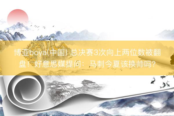 博亚boya(中国) 总决赛3次向上两位数被翻盘！好意思媒提问：马刺今夏该换帅吗？