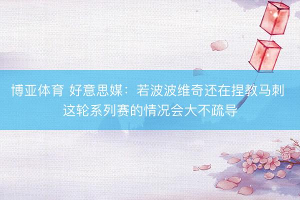 博亚体育 好意思媒：若波波维奇还在捏教马刺 这轮系列赛的情况会大不疏导