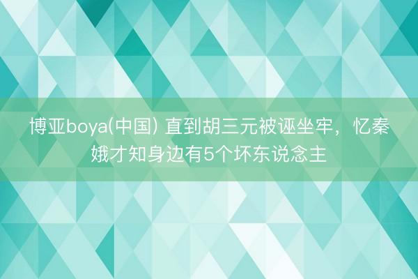 博亚boya(中国) 直到胡三元被诬坐牢,忆秦娥才知身边有5个坏东说念主