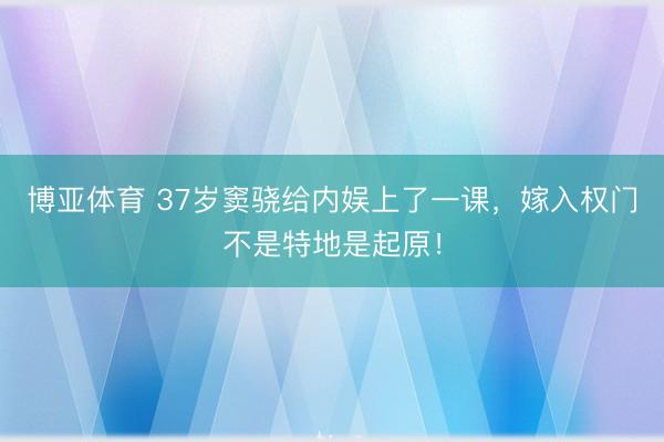 博亚体育 37岁窦骁给内娱上了一课，嫁入权门不是特地是起原！