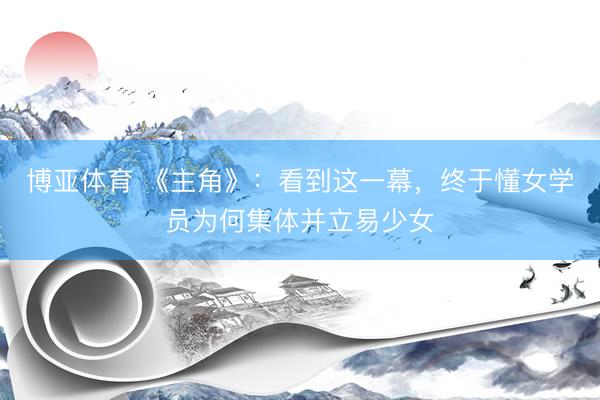 博亚体育 《主角》：看到这一幕，终于懂女学员为何集体并立易少女