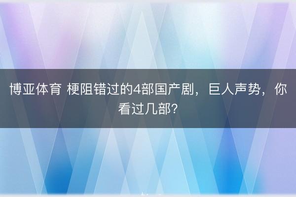 博亚体育 梗阻错过的4部国产剧，巨人声势，你看过几部？
