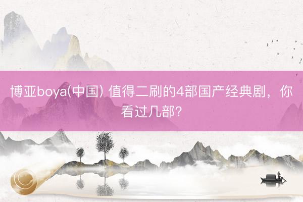 博亚boya(中国) 值得二刷的4部国产经典剧，你看过几部？