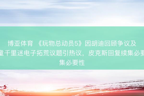 博亚体育 《玩物总动员5》因胡迪回顾争议及儿童千里迷电子拓荒议题引热议，皮克斯回复续集必要性