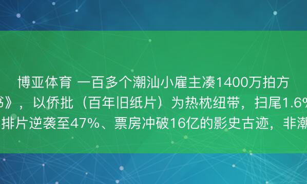博亚体育 一百多个潮汕小雇主凑1400万拍方言电影《给阿嬷的情书》，以侨批（百年旧纸片）为热枕纽带，扫尾1.6%排片逆袭至47%、票房冲破16亿的影史古迹，非潮汕地区不雅众占比45%