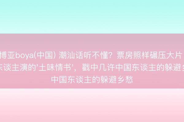 博亚boya(中国) 潮汕话听不懂？票房照样碾压大片！素东谈主演的'土味情书'，戳中几许中国东谈主的躲避乡愁