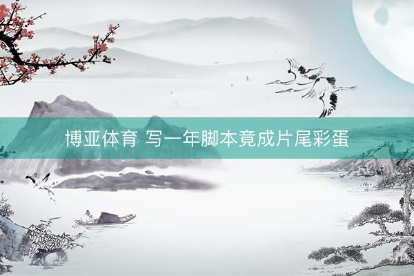 博亚体育 写一年脚本竟成片尾彩蛋