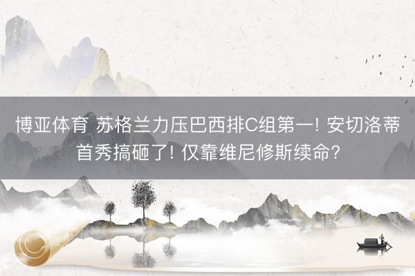 博亚体育 苏格兰力压巴西排C组第一! 安切洛蒂首秀搞砸了! 仅靠维尼修斯续命?