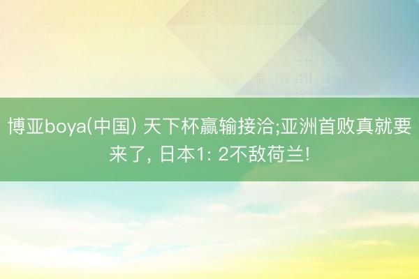 博亚boya(中国) 天下杯赢输接洽;亚洲首败真就要来了, 日本1: 2不敌荷兰!