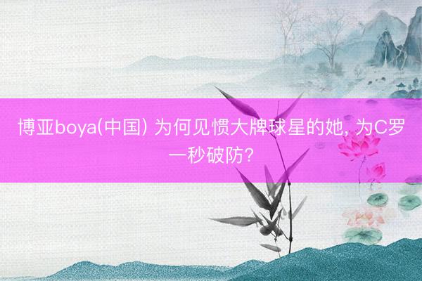 博亚boya(中国) 为何见惯大牌球星的她， 为C罗一秒破防?