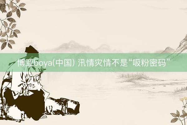 博亚boya(中国) 汛情灾情不是“吸粉密码”
