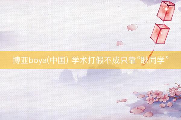 博亚boya(中国) 学术打假不成只靠“耿同学”