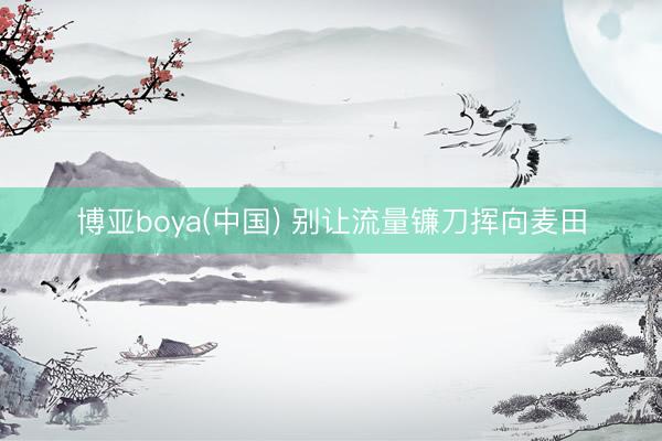 博亚boya(中国) 别让流量镰刀挥向麦田