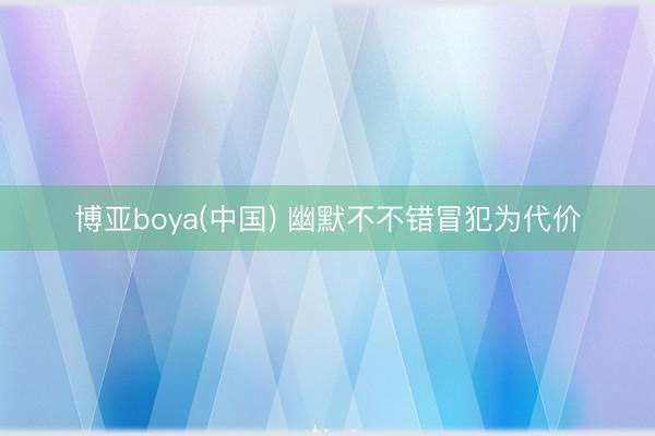 博亚boya(中国) 幽默不不错冒犯为代价